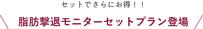 セットでさらにお得！！ 脂肪撃退モニターセットプラン登場